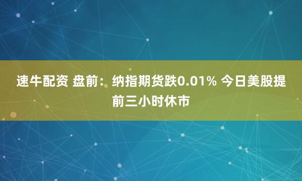 速牛配资 盘前：纳指期货跌0.01% 今日美股提前三小时休市