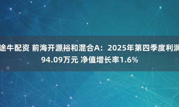 途牛配资 前海开源裕和混合A：2025年第四季度利润94.09万元 净值增长率1.6%