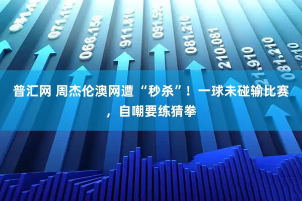 普汇网 周杰伦澳网遭 “秒杀”！一球未碰输比赛，自嘲要练猜拳