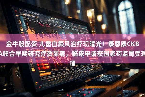 金牛股配资 儿童白癜风治疗现曙光！泰恩康CKBA联合早期研究疗效显著，临床申请获国家药监局受理