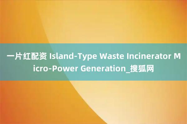 一片红配资 Island-Type Waste Incinerator Micro-Power Generation_搜狐网
