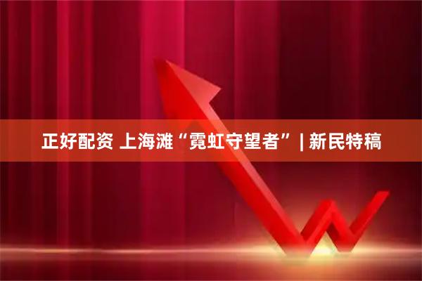 正好配资 上海滩“霓虹守望者” | 新民特稿