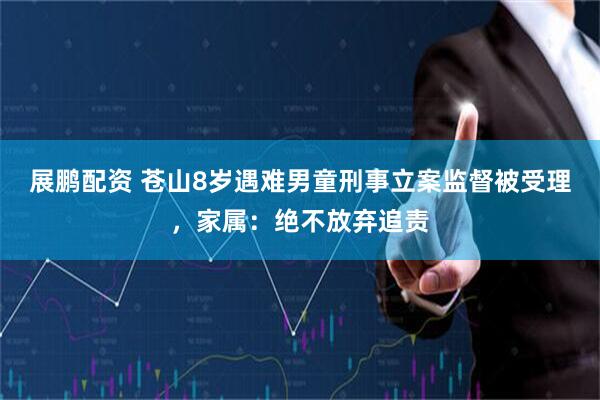 展鹏配资 苍山8岁遇难男童刑事立案监督被受理，家属：绝不放弃追责